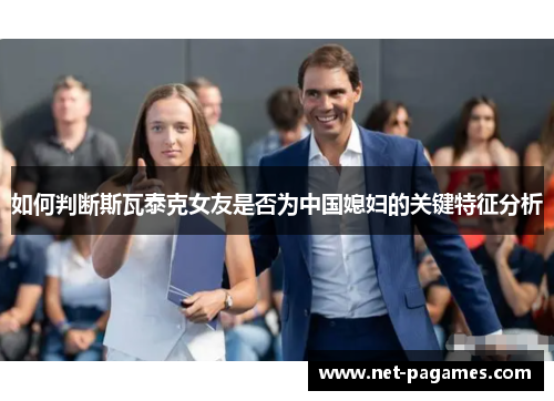 如何判断斯瓦泰克女友是否为中国媳妇的关键特征分析
