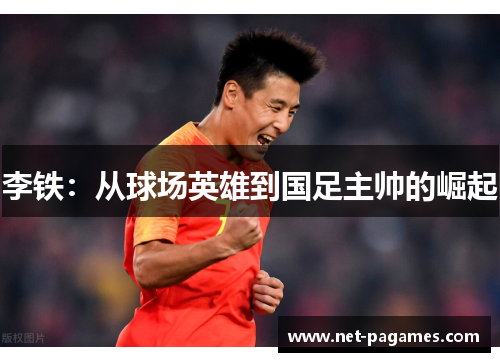 李铁:从球场英雄到国足主帅的崛起