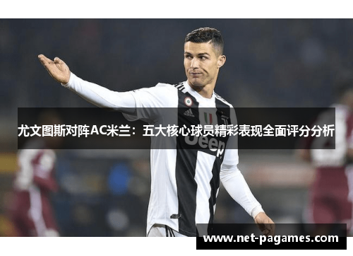 尤文图斯对阵AC米兰:五大核心球员精彩表现全面评分分析