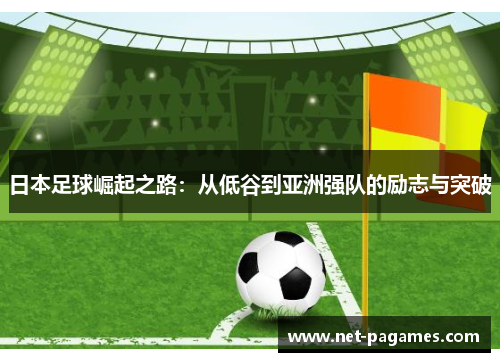 日本足球崛起之路:从低谷到亚洲强队的励志与突破