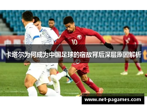 卡塔尔为何成为中国足球的宿敌背后深层原因解析