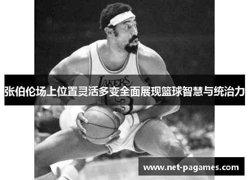 张伯伦场上位置灵活多变全面展现篮球智慧与统治力