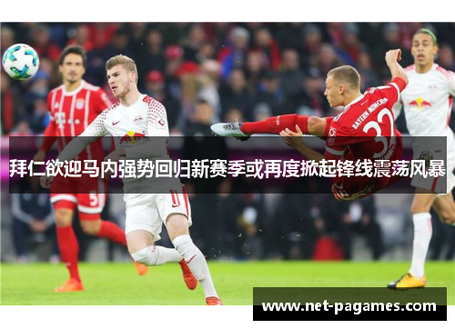 拜仁欲迎马内强势回归新赛季或再度掀起锋线震荡风暴 拜仁欲迎马内强势回归新赛季或再度掀起锋线震荡风暴