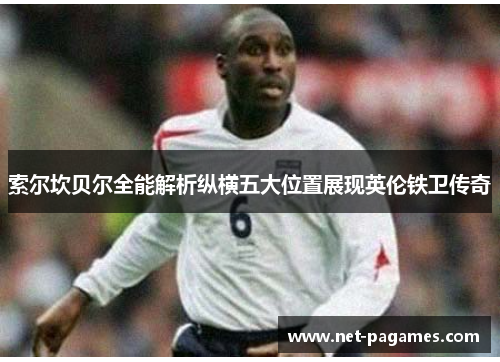 索尔坎贝尔全能解析纵横五大位置展现英伦铁卫传奇 索尔坎贝尔全能解析纵横五大位置展现英伦铁卫传奇