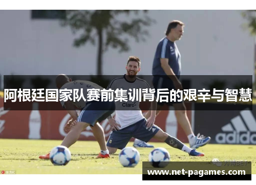 阿根廷国家队赛前集训背后的艰辛与智慧