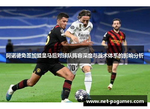 阿诺德免签加盟皇马后对球队阵容深度与战术体系的影响分析