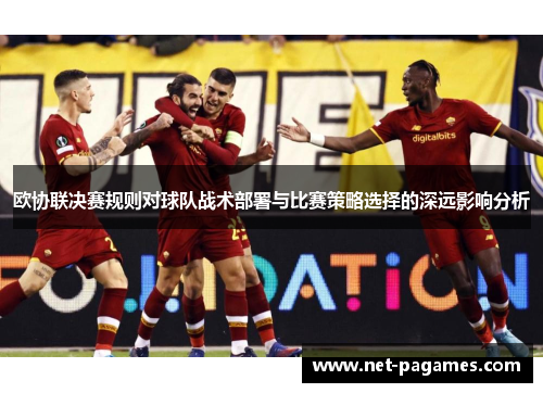 欧协联决赛规则对球队战术部署与比赛策略选择的深远影响分析