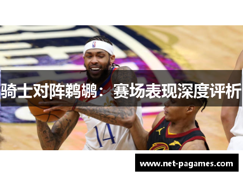 骑士对阵鹈鹕：赛场表现深度评析