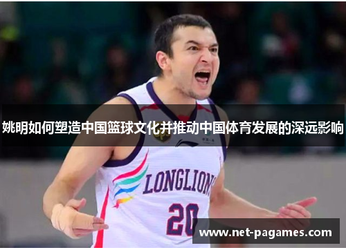 姚明如何塑造中国篮球文化并推动中国体育发展的深远影响