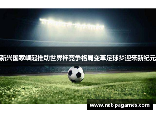 新兴国家崛起推动世界杯竞争格局变革足球梦迎来新纪元