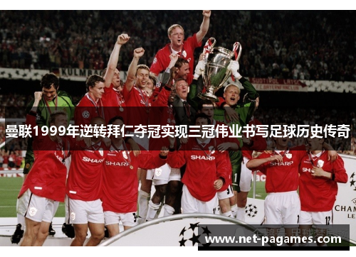 曼联1999年逆转拜仁夺冠实现三冠伟业书写足球历史传奇