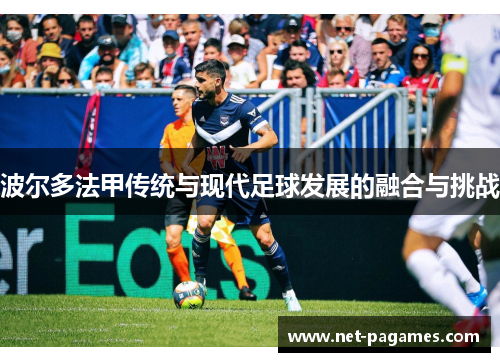 波尔多法甲传统与现代足球发展的融合与挑战