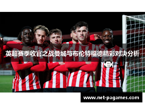 英超赛季收官之战曼城与布伦特福德精彩对决分析 英超赛季收官之战曼城与布伦特福德精彩对决分析