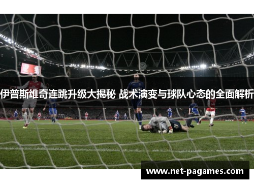 伊普斯维奇连跳升级大揭秘 战术演变与球队心态的全面解析 伊普斯维奇连跳升级大揭秘 战术演变与球队心态的全面解析