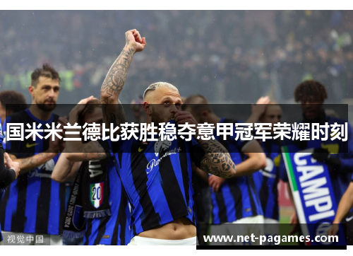 国米米兰德比获胜稳夺意甲冠军荣耀时刻 国米米兰德比获胜稳夺意甲冠军荣耀时刻