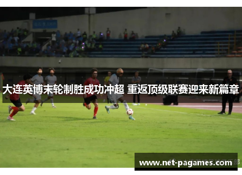 大连英博末轮制胜成功冲超 重返顶级联赛迎来新篇章 大连英博末轮制胜成功冲超 重返顶级联赛迎来新篇章