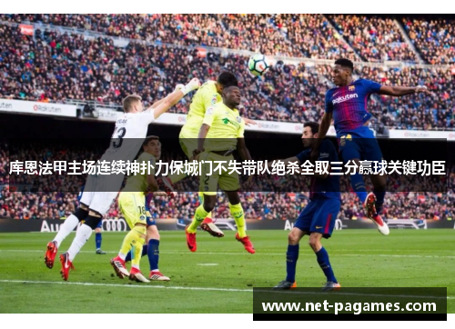 库恩法甲主场连续神扑力保城门不失带队绝杀全取三分赢球关键功臣 库恩法甲主场连续神扑力保城门不失带队绝杀全取三分赢球关键功臣