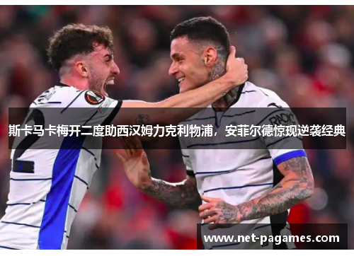 斯卡马卡梅开二度助西汉姆力克利物浦，安菲尔德惊现逆袭经典