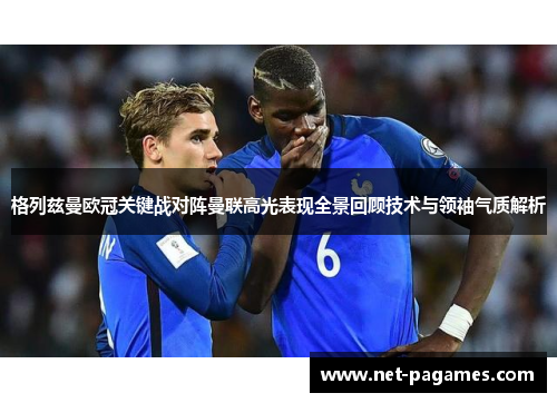 格列兹曼欧冠关键战对阵曼联高光表现全景回顾技术与领袖气质解析