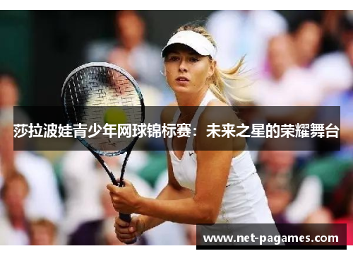 莎拉波娃青少年网球锦标赛:未来之星的荣耀舞台 莎拉波娃青少年网球锦标赛:未来之星的荣耀舞台