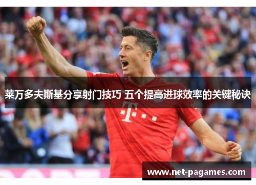 莱万多夫斯基分享射门技巧 五个提高进球效率的关键秘诀 莱万多夫斯基分享射门技巧 五个提高进球效率的关键秘诀