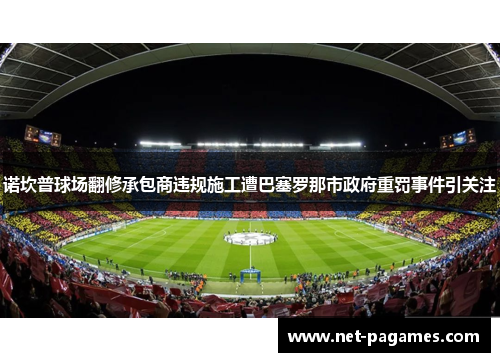 诺坎普球场翻修承包商违规施工遭巴塞罗那市政府重罚事件引关注 诺坎普球场翻修承包商违规施工遭巴塞罗那市政府重罚事件引关注