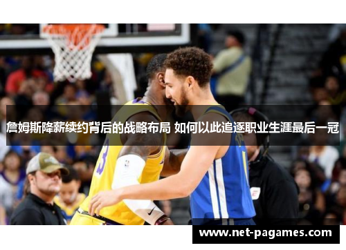 詹姆斯降薪续约背后的战略布局 如何以此追逐职业生涯最后一冠 詹姆斯降薪续约背后的战略布局 如何以此追逐职业生涯最后一冠