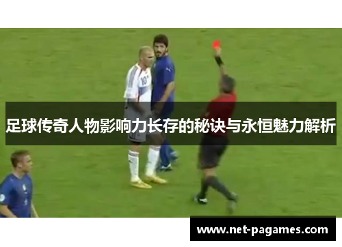 足球传奇人物影响力长存的秘诀与永恒魅力解析 足球传奇人物影响力长存的秘诀与永恒魅力解析