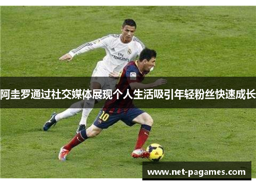 阿圭罗通过社交媒体展现个人生活吸引年轻粉丝快速成长