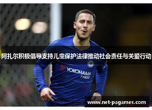 阿扎尔积极倡导支持儿童保护法律推动社会责任与关爱行动