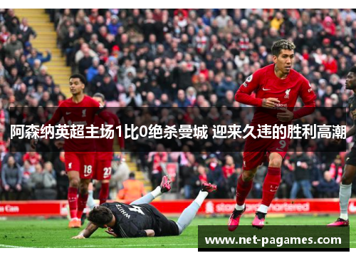 阿森纳英超主场1比0绝杀曼城 迎来久违的胜利高潮