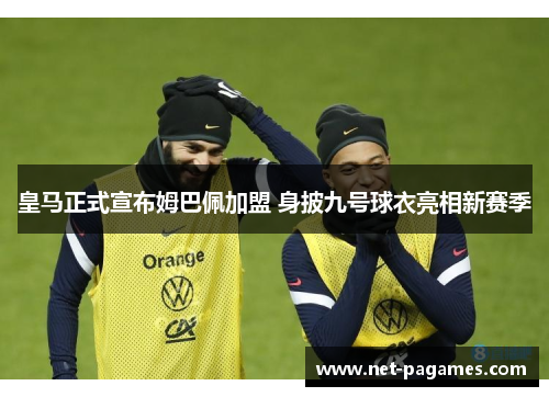 皇马正式宣布姆巴佩加盟 身披九号球衣亮相新赛季 皇马正式宣布姆巴佩加盟 身披九号球衣亮相新赛季