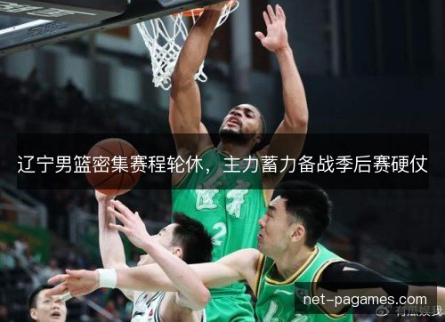 辽宁男篮密集赛程轮休，主力蓄力备战季后赛硬仗