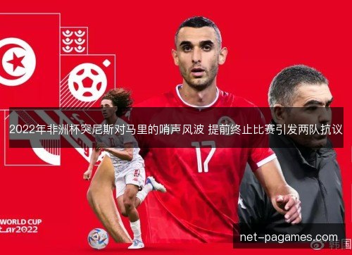 2022年非洲杯突尼斯对马里的哨声风波 提前终止比赛引发两队抗议 2022年非洲杯突尼斯对马里的哨声风波 提前终止比赛引发两队抗议
